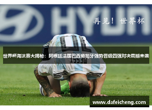 世界杯淘汰赛大揭秘:阿根廷法国巴西葡萄牙强势晋级四强对决震撼来袭
