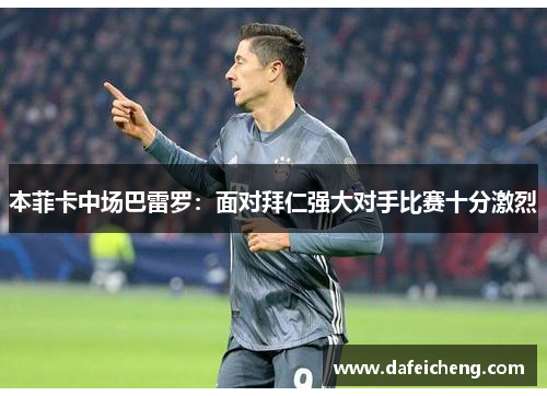 本菲卡中场巴雷罗：面对拜仁强大对手比赛十分激烈