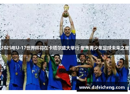 2025年U-17世界杯将在卡塔尔盛大举行 聚焦青少年足球未来之星