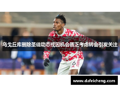乌戈丘库删除圣徒动态或因机会匮乏考虑转会引发关注