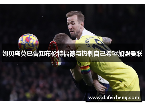 姆贝乌莫已告知布伦特福德与热刺自己希望加盟曼联