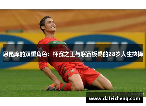 恩昆库的双重角色：杯赛之王与联赛板凳的28岁人生抉择
