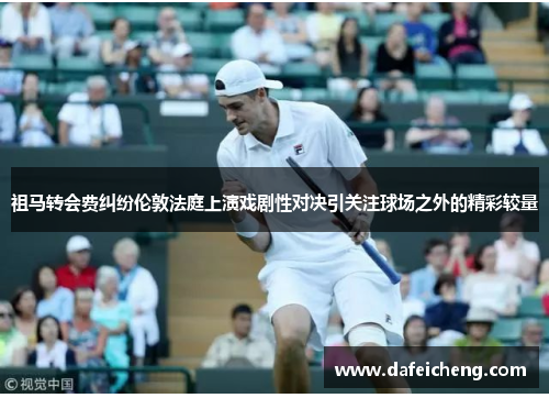 祖马转会费纠纷伦敦法庭上演戏剧性对决引关注球场之外的精彩较量