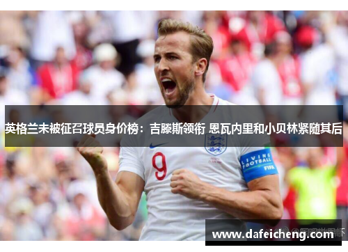 英格兰未被征召球员身价榜:吉滕斯领衔 恩瓦内里和小贝林紧随其后