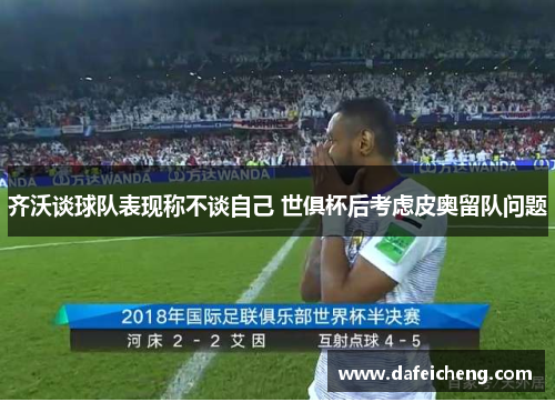 齐沃谈球队表现称不谈自己 世俱杯后考虑皮奥留队问题