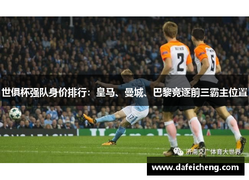 世俱杯强队身价排行：皇马、曼城、巴黎竞逐前三霸主位置